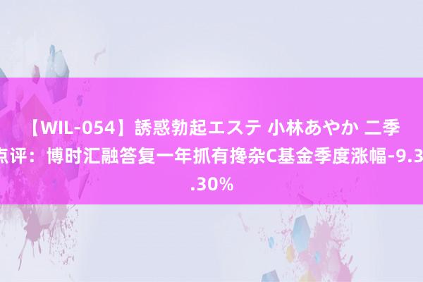 【WIL-054】誘惑勃起エステ 小林あやか 二季报点评：博时汇融答复一年抓有搀杂C基金季度涨幅-9.30%