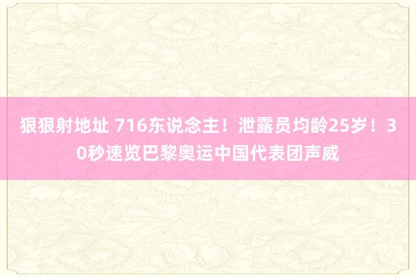 狠狠射地址 716东说念主！泄露员均龄25岁！30秒速览巴黎奥运中国代表团声威