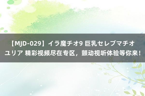 【MJD-029】イラ魔チオ9 巨乳セレブマチオ ユリア 精彩视频尽在专区，颤动视听体验等你来！