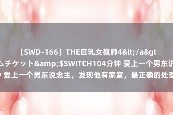 【SWD-166】THE巨乳女教師4</a>2006-03-22ドリームチケット&$SWITCH104分钟 爱上一个男东说念主，发现他有家室，最正确的处理神气：4个字