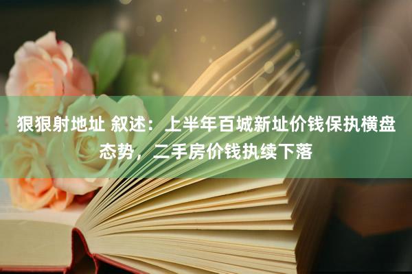 狠狠射地址 叙述：上半年百城新址价钱保执横盘态势，二手房价钱执续下落