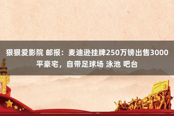 狠狠爱影院 邮报：麦迪逊挂牌250万镑出售3000平豪宅，自带足球场 泳池 吧台