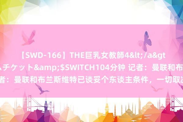 【SWD-166】THE巨乳女教師4</a>2006-03-22ドリームチケット&$SWITCH104分钟 记者：曼联和布兰斯维特已谈妥个东谈主条件，一切取决于埃弗顿的要价