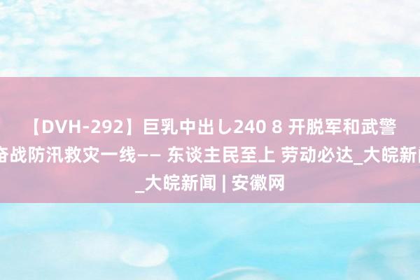 【DVH-292】巨乳中出し240 8 开脱军和武警部队无间奋战防汛救灾一线—— 东谈主民至上 劳动必达_大皖新闻 | 安徽网