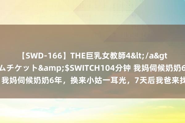 【SWD-166】THE巨乳女教師4</a>2006-03-22ドリームチケット&$SWITCH104分钟 我妈伺候奶奶6年，换来小姑一耳光，7天后我爸来找，我：分别吧