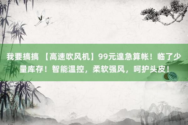 我要搞搞 【高速吹风机】99元遑急算帐！临了少量库存！智能温控，柔软强风，呵护头皮！