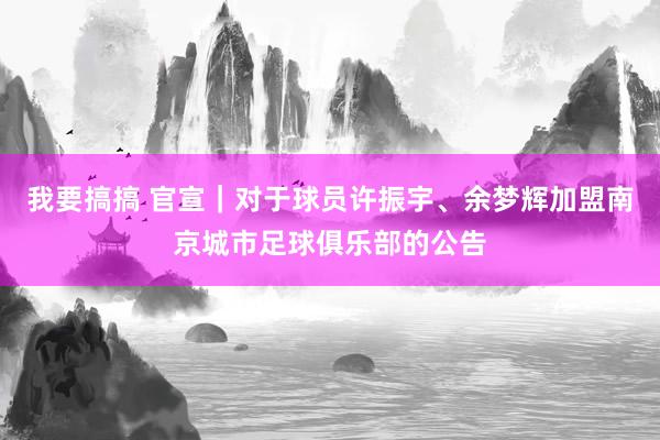 我要搞搞 官宣｜对于球员许振宇、余梦辉加盟南京城市足球俱乐部的公告