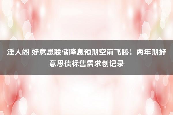 淫人阁 好意思联储降息预期空前飞腾！两年期好意思债标售需求创记录