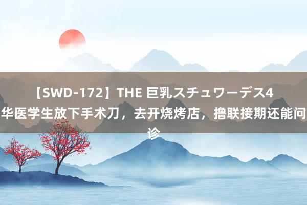 【SWD-172】THE 巨乳スチュワーデス4 清华医学生放下手术刀，去开烧烤店，撸联接期还能问诊