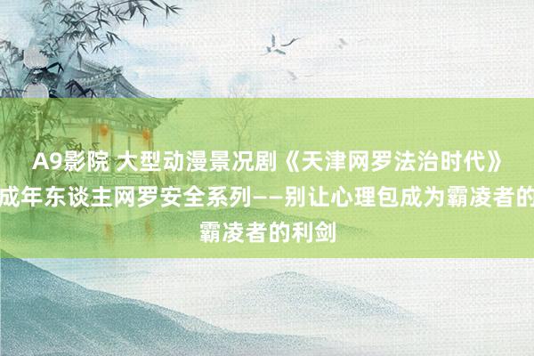 A9影院 大型动漫景况剧《天津网罗法治时代》：未成年东谈主网罗安全系列——别让心理包成为霸凌者的利剑