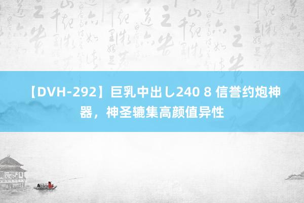 【DVH-292】巨乳中出し240 8 信誉约炮神器，神圣辘集高颜值异性