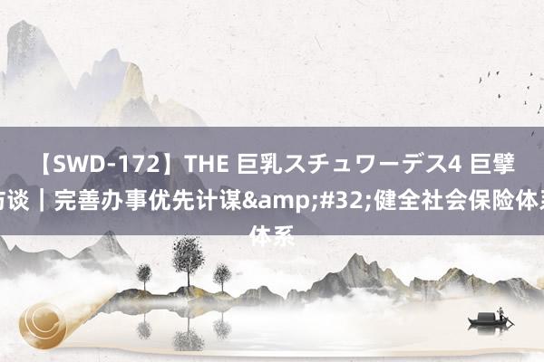 【SWD-172】THE 巨乳スチュワーデス4 巨擘访谈｜完善办事优先计谋&#32;健全社会保险体系
