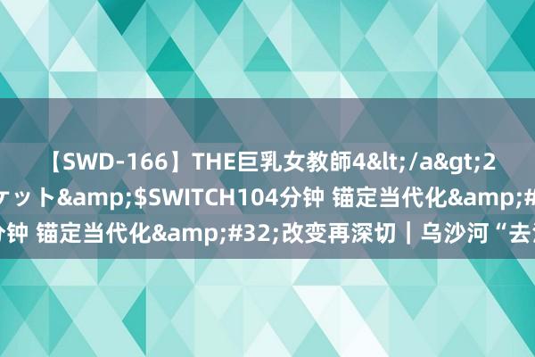 【SWD-166】THE巨乳女教師4</a>2006-03-22ドリームチケット&$SWITCH104分钟 锚定当代化&#32;改变再深切｜乌沙河“去污”记
