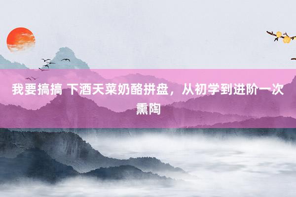 我要搞搞 下酒天菜奶酪拼盘，从初学到进阶一次熏陶