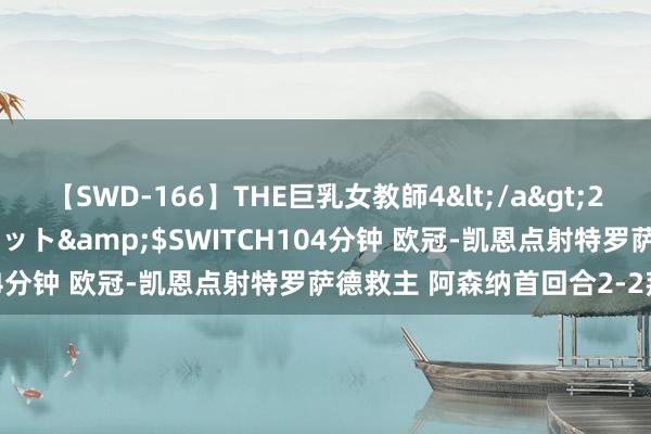 【SWD-166】THE巨乳女教師4</a>2006-03-22ドリームチケット&$SWITCH104分钟 欧冠-凯恩点射特罗萨德救主 阿森纳首回合2-2拜仁