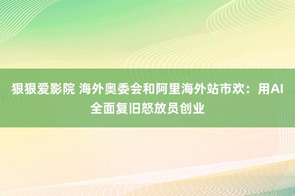 狠狠爱影院 海外奥委会和阿里海外站市欢：用AI全面复旧怒放员创业