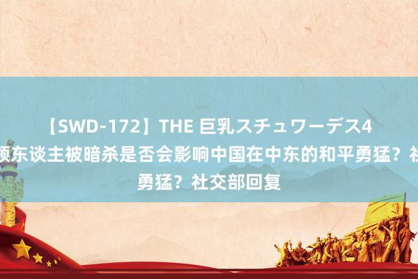 【SWD-172】THE 巨乳スチュワーデス4 哈马斯率领东谈主被暗杀是否会影响中国在中东的和平勇猛？社交部回复