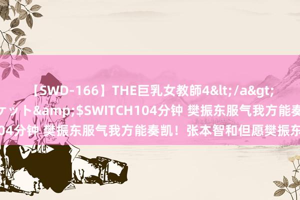 【SWD-166】THE巨乳女教師4</a>2006-03-22ドリームチケット&$SWITCH104分钟 樊振东服气我方能奏凯！张本智和但愿樊振东夺冠