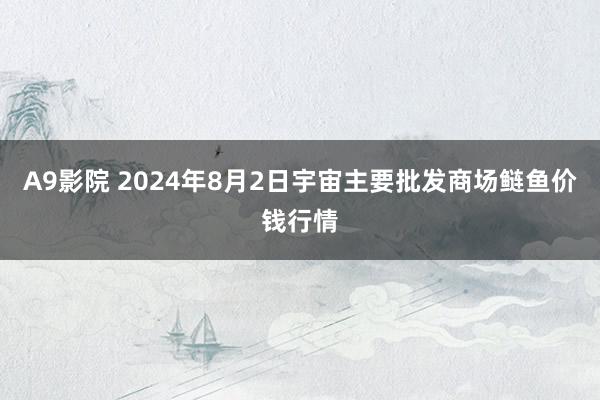 A9影院 2024年8月2日宇宙主要批发商场鲢鱼价钱行情