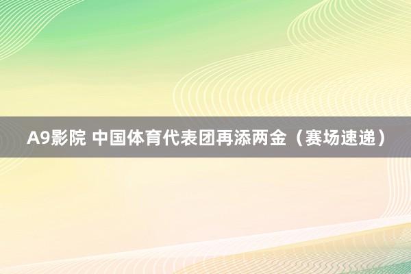 A9影院 中国体育代表团再添两金（赛场速递）