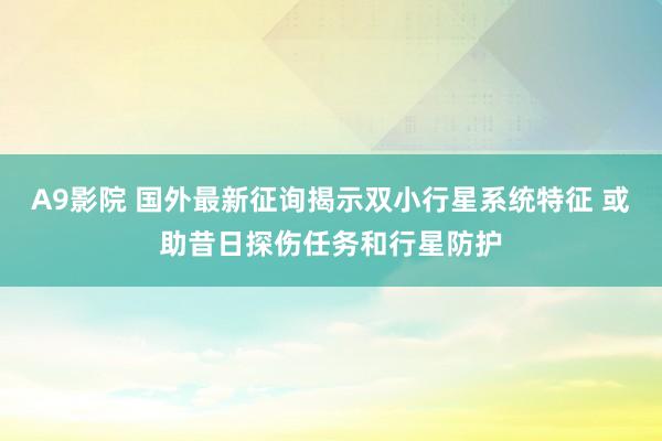 A9影院 国外最新征询揭示双小行星系统特征 或助昔日探伤任务和行星防护