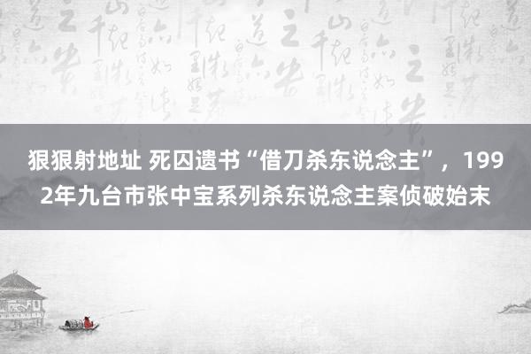 狠狠射地址 死囚遗书“借刀杀东说念主”，1992年九台市张中宝系列杀东说念主案侦破始末