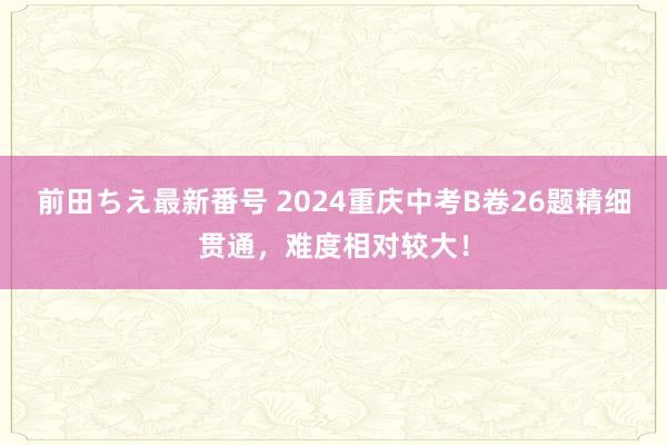 前田ちえ最新番号 2024重庆中考B卷26题精细贯通，难度相对较大！