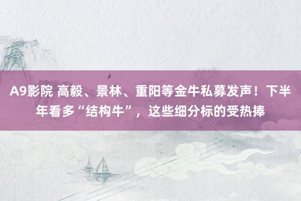 A9影院 高毅、景林、重阳等金牛私募发声！下半年看多“结构牛”，这些细分标的受热捧