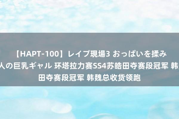 【HAPT-100】レイプ現場3 おっぱいを揉みしだかれた6人の巨乳ギャル 环塔拉力赛SS4苏皓田夺赛段冠军 韩魏总收货领跑