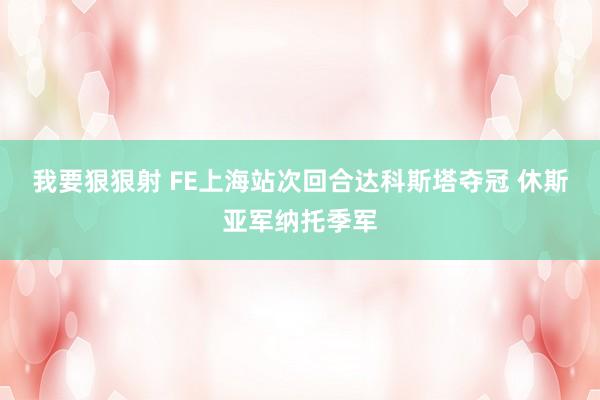 我要狠狠射 FE上海站次回合达科斯塔夺冠 休斯亚军纳托季军