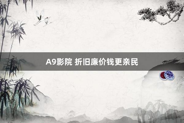 A9影院 折旧廉价钱更亲民