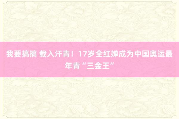 我要搞搞 载入汗青！17岁全红婵成为中国奥运最年青“三金王”