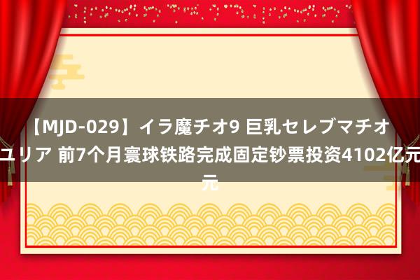 【MJD-029】イラ魔チオ9 巨乳セレブマチオ ユリア 前7个月寰球铁路完成固定钞票投资4102亿元