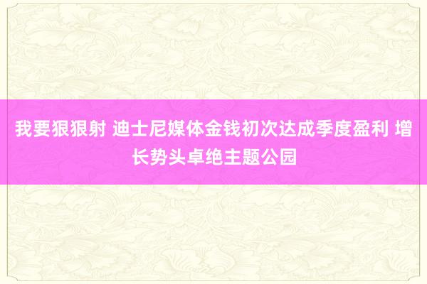 我要狠狠射 迪士尼媒体金钱初次达成季度盈利 增长势头卓绝主题公园