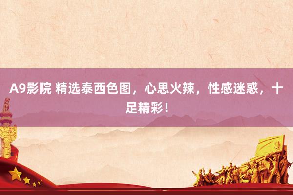 A9影院 精选泰西色图，心思火辣，性感迷惑，十足精彩！