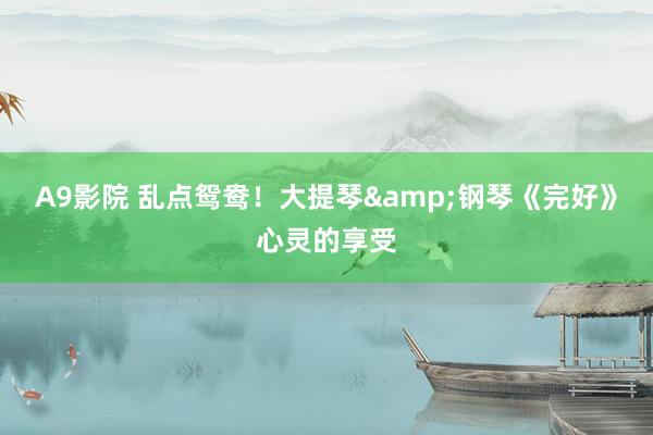A9影院 乱点鸳鸯！大提琴&钢琴《完好》心灵的享受