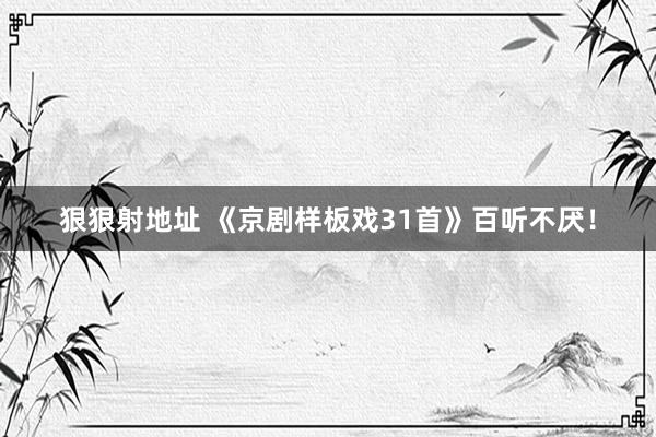 狠狠射地址 《京剧样板戏31首》百听不厌！