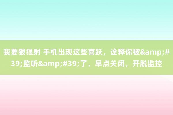 我要狠狠射 手机出现这些喜跃，诠释你被&#39;监听&#39;了，早点关闭，开脱监控