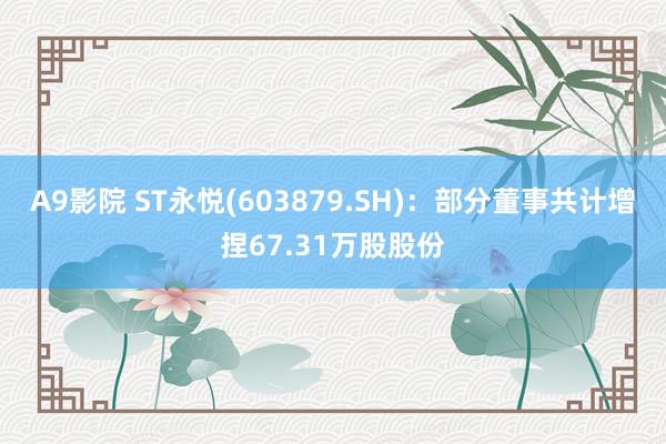A9影院 ST永悦(603879.SH)：部分董事共计增捏67.31万股股份