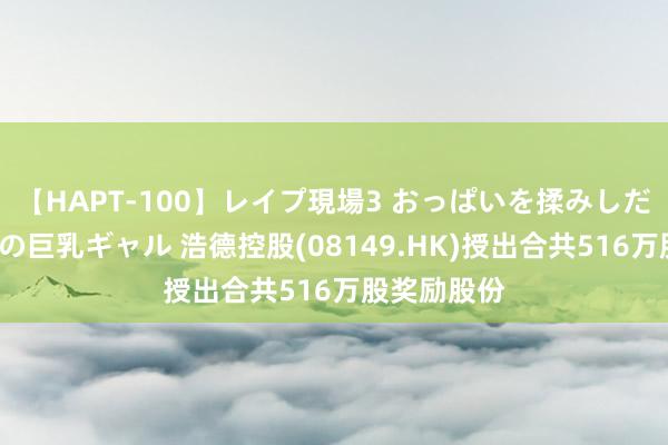 【HAPT-100】レイプ現場3 おっぱいを揉みしだかれた6人の巨乳ギャル 浩德控股(08149.HK)授出合共516万股奖励股份