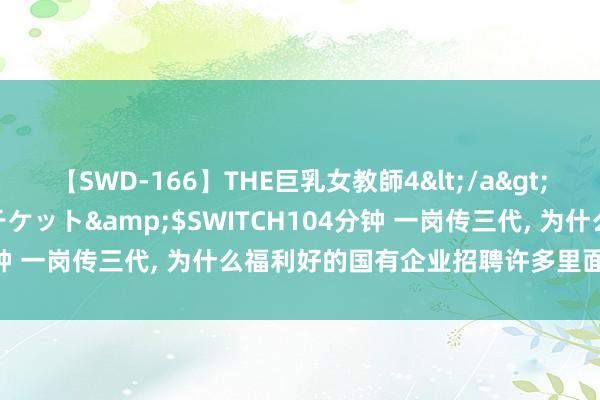 【SWD-166】THE巨乳女教師4</a>2006-03-22ドリームチケット&$SWITCH104分钟 一岗传三代， 为什么福利好的国有企业招聘许多里面职工子弟?