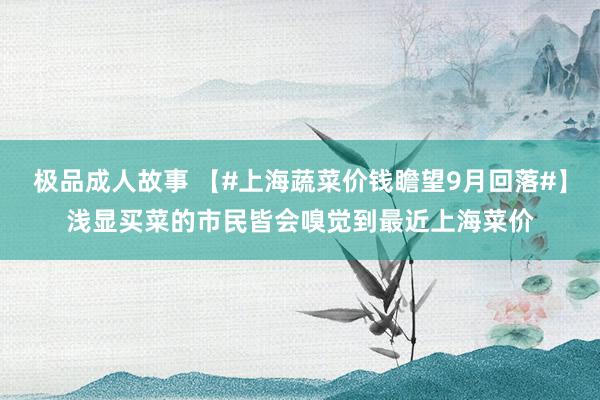 极品成人故事 【#上海蔬菜价钱瞻望9月回落#】浅显买菜的市民皆会嗅觉到最近上海菜价