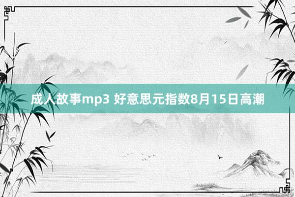 成人故事mp3 好意思元指数8月15日高潮