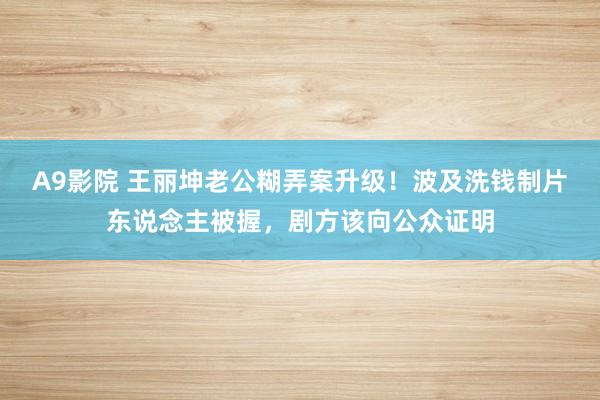 A9影院 王丽坤老公糊弄案升级！波及洗钱制片东说念主被握，剧方该向公众证明