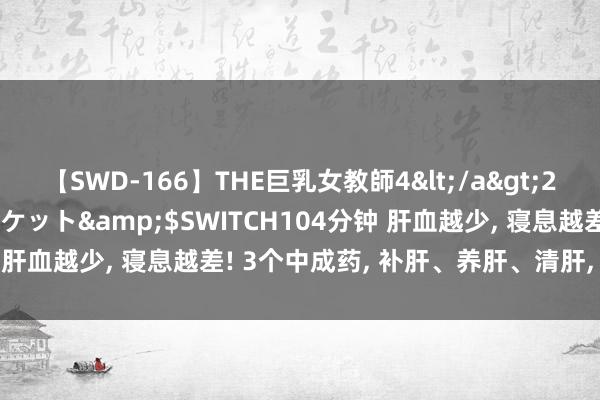 【SWD-166】THE巨乳女教師4</a>2006-03-22ドリームチケット&$SWITCH104分钟 肝血越少， 寝息越差! 3个中成药， 补肝、养肝、清肝， 安神助眠