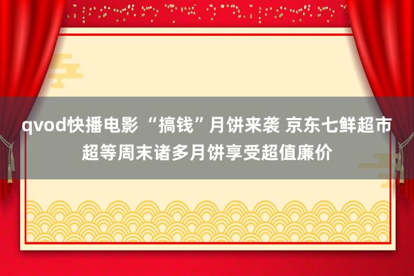 qvod快播电影 “搞钱”月饼来袭 京东七鲜超市超等周末诸多月饼享受超值廉价