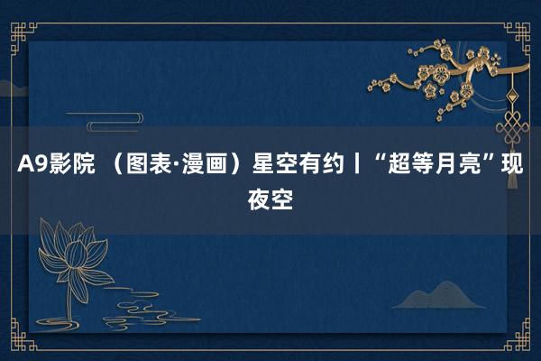 A9影院 （图表·漫画）星空有约丨“超等月亮”现夜空