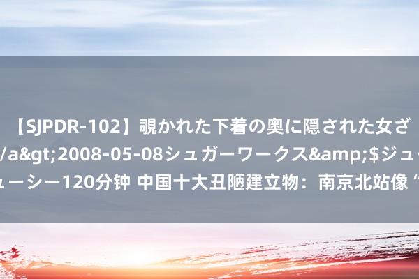 【SJPDR-102】覗かれた下着の奥に隠された女ざかりのエロス</a>2008-05-08シュガーワークス&$ジューシー120分钟 中国十大丑陋建立物：南京北站像“卫生巾”，你的家乡上榜了吗？