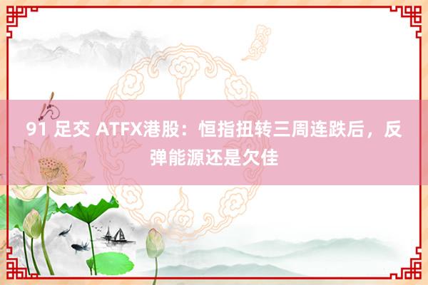 91 足交 ATFX港股：恒指扭转三周连跌后，反弹能源还是欠佳