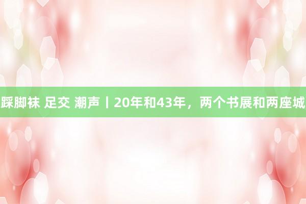 踩脚袜 足交 潮声丨20年和43年，两个书展和两座城